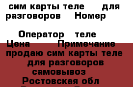 сим карты теле 2,  для разговоров. › Номер ­ 8908, 904, 951, 952, 950 › Оператор ­ теле 2 › Цена ­ 50 › Примечание ­ продаю сим карты теле 2 для разговоров. самовывоз. - Ростовская обл., Ростов-на-Дону г. Сотовые телефоны и связь » Продам sim-карты и номера   